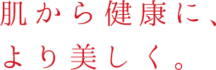 肌から健康に、 より美しく。